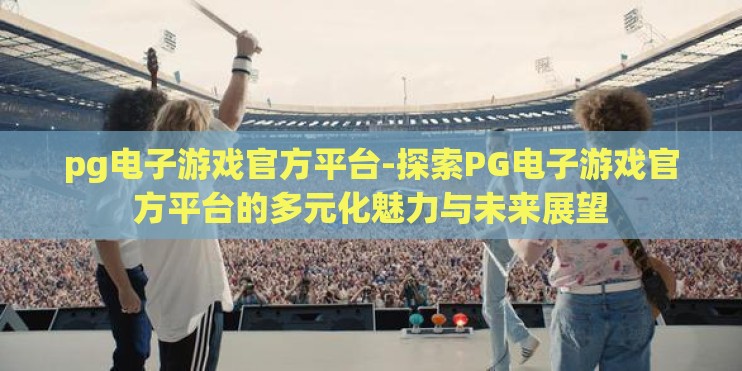 pg电子游戏官方平台-探索PG电子游戏官方平台的多元化魅力与未来展望