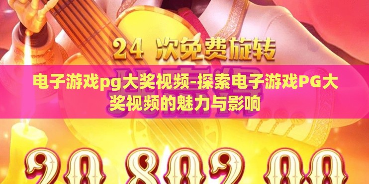 电子游戏pg大奖视频-探索电子游戏PG大奖视频的魅力与影响