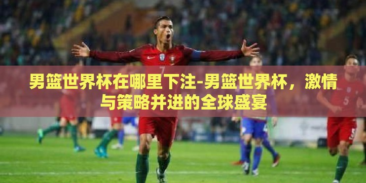 男篮世界杯在哪里下注-男篮世界杯，激情与策略并进的全球盛宴