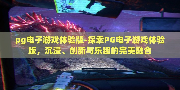 pg电子游戏体验版-探索PG电子游戏体验版，沉浸、创新与乐趣的完美融合