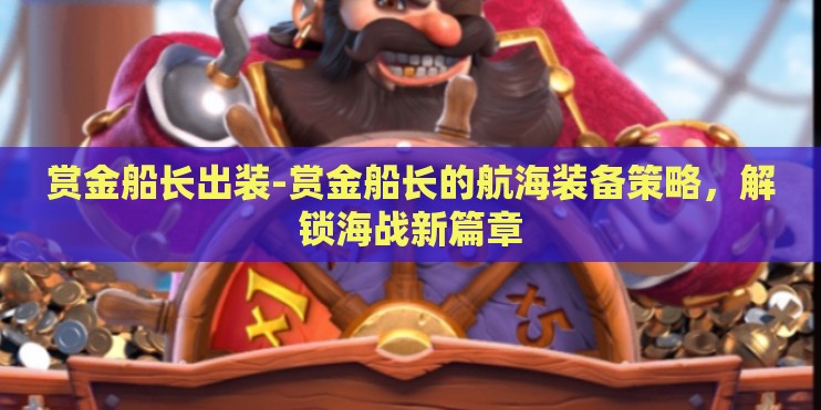 赏金船长出装-赏金船长的航海装备策略,解锁海战新篇章 赏金船长出装-赏金船长的航海装备策略,解锁海战新篇章