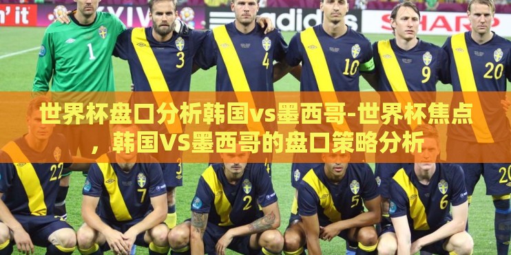 世界杯盘口分析韩国vs墨西哥-世界杯焦点，韩国VS墨西哥的盘口策略分析