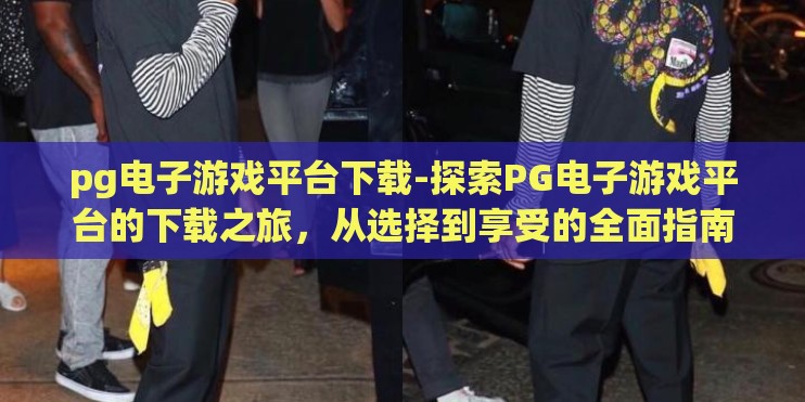 pg电子游戏平台下载-探索PG电子游戏平台的下载之旅，从选择到享受的全面指南