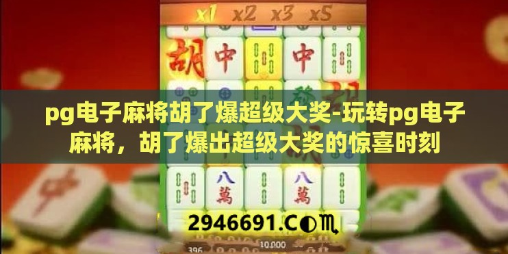 pg电子麻将胡了爆超级大奖-玩转pg电子麻将，胡了爆出超级大奖的惊喜时刻