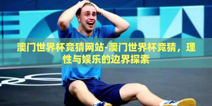 澳门世界杯竞猜网站-澳门世界杯竞猜,理性与娱乐的边界探索 澳门世界杯竞猜网站-澳门世界杯竞猜,理性与娱乐的边界探索