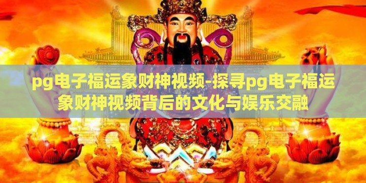 pg电子福运象财神视频-探寻pg电子福运象财神视频背后的文化与娱乐交融