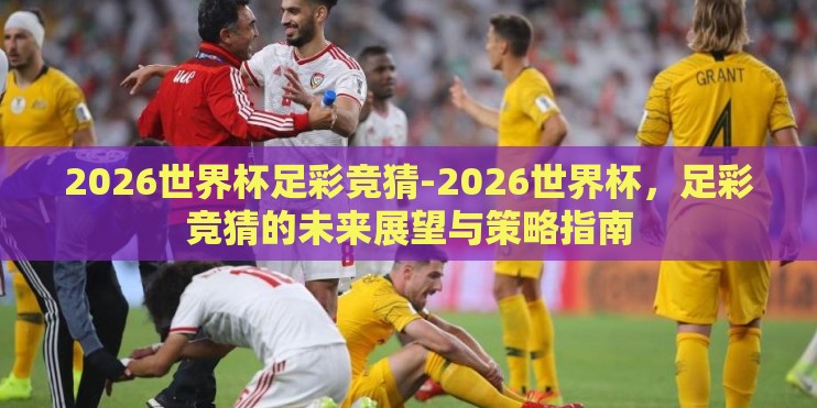2026世界杯足彩竞猜-2026世界杯，足彩竞猜的未来展望与策略指南