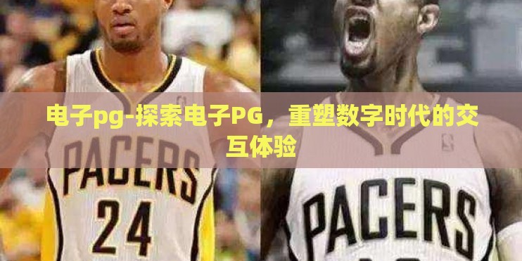 电子pg-探索电子PG，重塑数字时代的交互体验