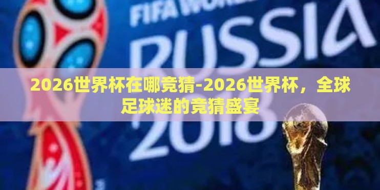 2026世界杯在哪竞猜-2026世界杯，全球足球迷的竞猜盛宴