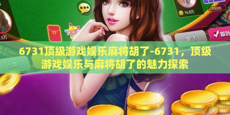 6731顶级游戏娱乐麻将胡了-6731，顶级游戏娱乐与麻将胡了的魅力探索