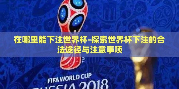 在哪里能下注世界杯-探索世界杯下注的合法途径与注意事项 在哪里能下注世界杯-探索世界杯下注的合法途径与注意事项