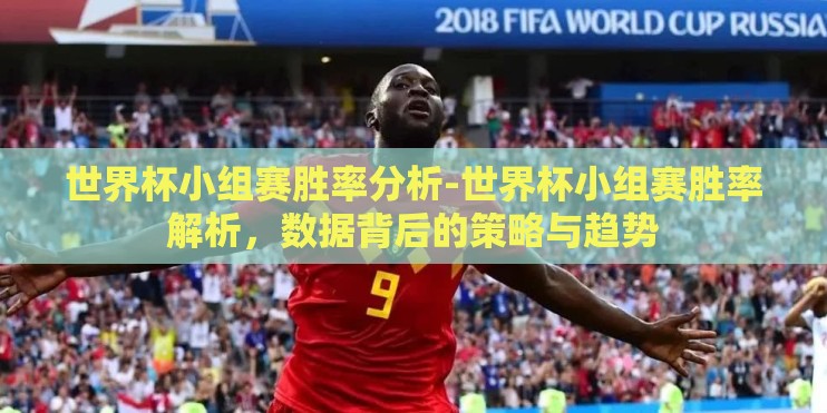 世界杯小组赛胜率分析-世界杯小组赛胜率解析,数据背后的策略与趋势 世界杯小组赛胜率分析-世界杯小组赛胜率解析,数据背后的策略与趋势
