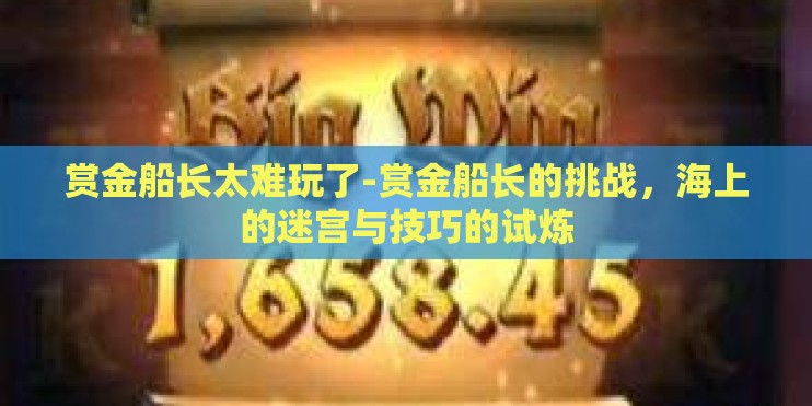 赏金船长太难玩了-赏金船长的挑战，海上的迷宫与技巧的试炼