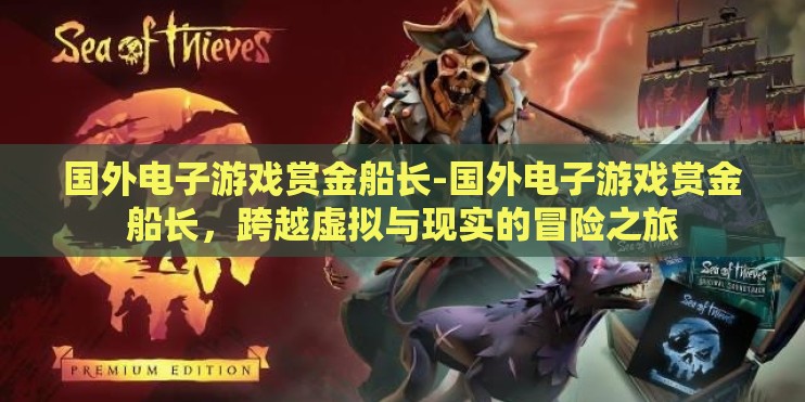 国外电子游戏赏金船长-国外电子游戏赏金船长，跨越虚拟与现实的冒险之旅