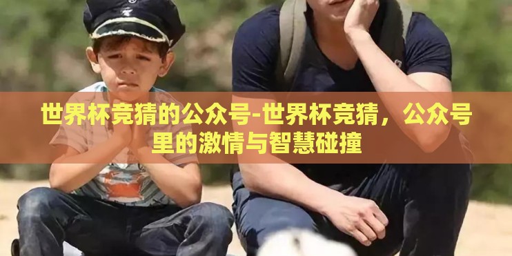 世界杯竞猜的公众号-世界杯竞猜,公众号里的激情与智慧碰撞 世界杯竞猜的公众号-世界杯竞猜,公众号里的激情与智慧碰撞