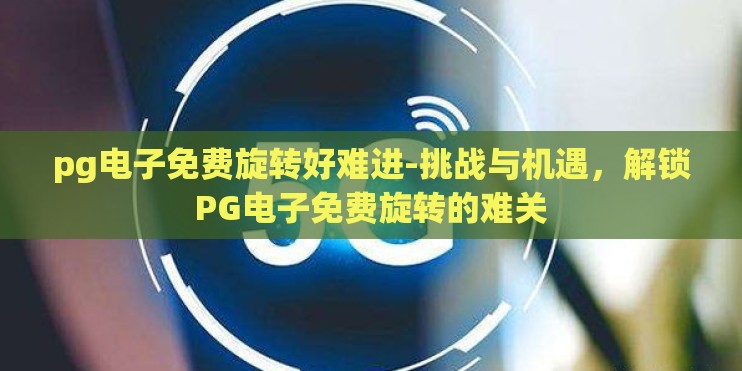 pg电子免费旋转好难进-挑战与机遇,解锁PG电子免费旋转的难关 pg电子免费旋转好难进-挑战与机遇,解锁PG电子免费旋转的难关
