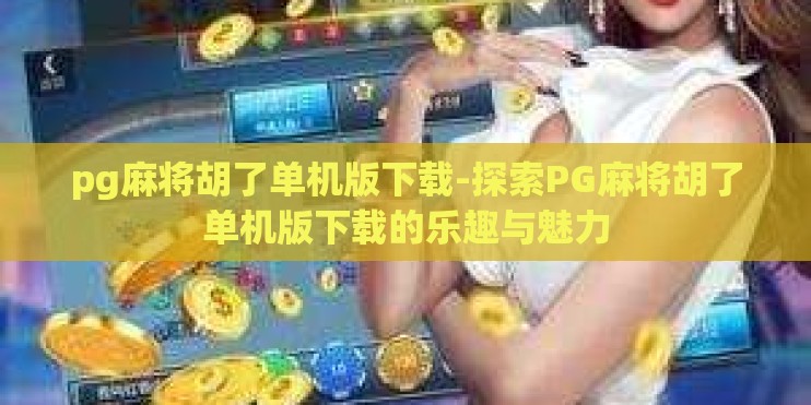 pg麻将胡了单机版下载-探索PG麻将胡了单机版下载的乐趣与魅力