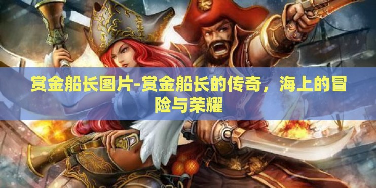 赏金船长图片-赏金船长的传奇,海上的冒险与荣耀 赏金船长图片-赏金船长的传奇,海上的冒险与荣耀