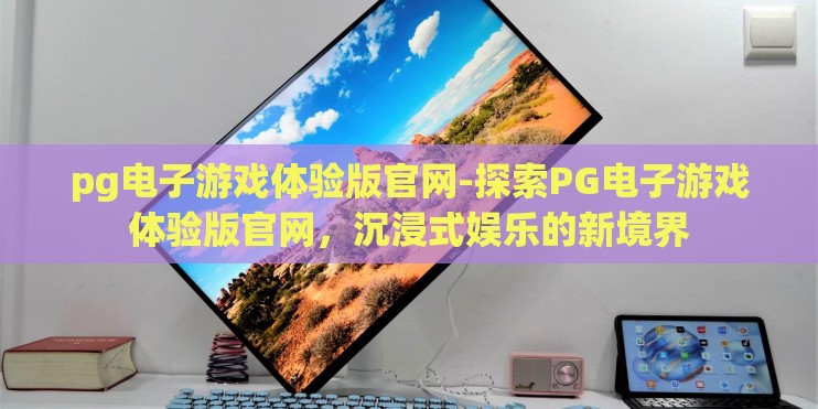 pg电子游戏体验版官网-探索PG电子游戏体验版官网，沉浸式娱乐的新境界