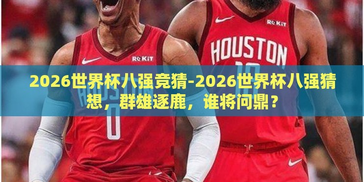 2026世界杯八强竞猜-2026世界杯八强猜想,群雄逐鹿,谁将问鼎? 2026世界杯八强竞猜-2026世界杯八强猜想,群雄逐鹿,谁将问鼎?