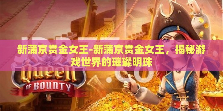新蒲京赏金女王-新蒲京赏金女王，揭秘游戏世界的璀璨明珠