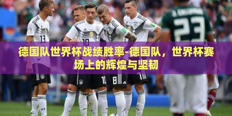 德国队世界杯战绩胜率-德国队,世界杯赛场上的辉煌与坚韧 德国队世界杯战绩胜率-德国队,世界杯赛场上的辉煌与坚韧