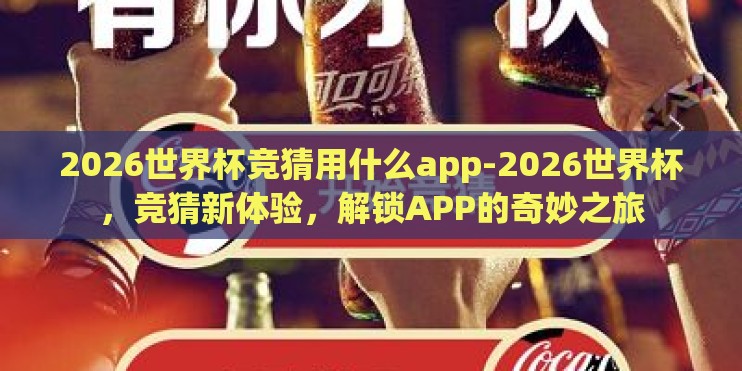 2026世界杯竞猜用什么app-2026世界杯,竞猜新体验,解锁APP的奇妙之旅 2026世界杯竞猜用什么app-2026世界杯,竞猜新体验,解锁APP的奇妙之旅