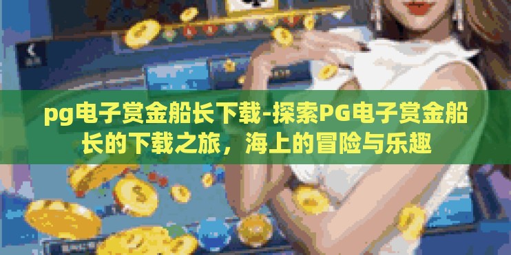 pg电子赏金船长下载-探索PG电子赏金船长的下载之旅,海上的冒险与乐趣 pg电子赏金船长下载-探索PG电子赏金船长的下载之旅,海上的冒险与乐趣