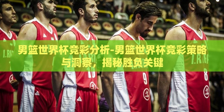 男篮世界杯竞彩分析-男篮世界杯竞彩策略与洞察,揭秘胜负关键 男篮世界杯竞彩分析-男篮世界杯竞彩策略与洞察,揭秘胜负关键
