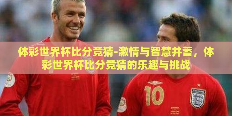体彩世界杯比分竞猜-激情与智慧并蓄,体彩世界杯比分竞猜的乐趣与挑战 体彩世界杯比分竞猜-激情与智慧并蓄,体彩世界杯比分竞猜的乐趣与挑战