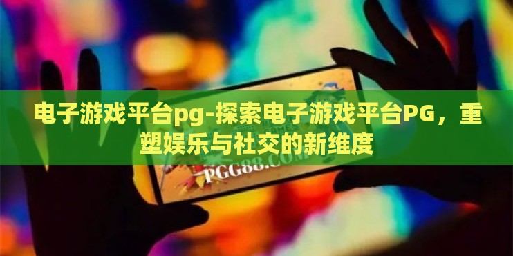 电子游戏平台pg-探索电子游戏平台PG，重塑娱乐与社交的新维度