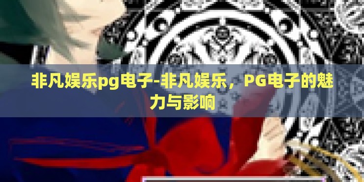 非凡娱乐pg电子-非凡娱乐，PG电子的魅力与影响