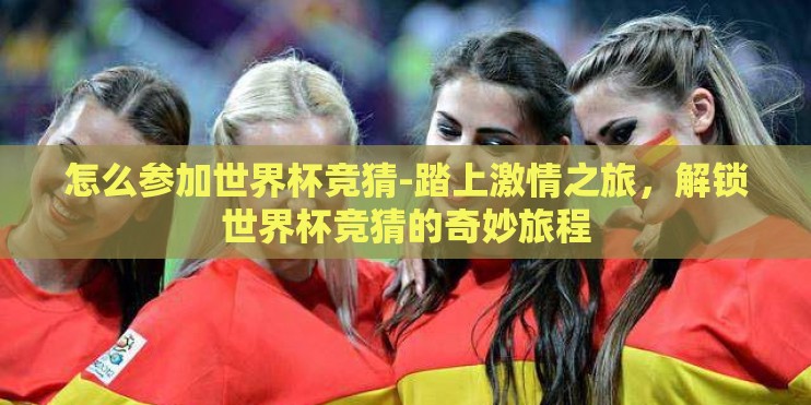 怎么参加世界杯竞猜-踏上激情之旅，解锁世界杯竞猜的奇妙旅程