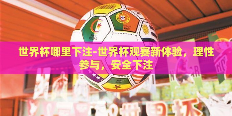 世界杯哪里下注-世界杯观赛新体验，理性参与，安全下注