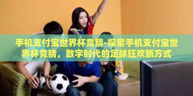 手机支付宝世界杯竞猜-探索手机支付宝世界杯竞猜，数字时代的足球狂欢新方式