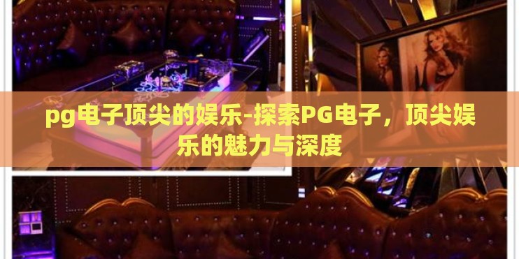 pg电子顶尖的娱乐-探索PG电子，顶尖娱乐的魅力与深度