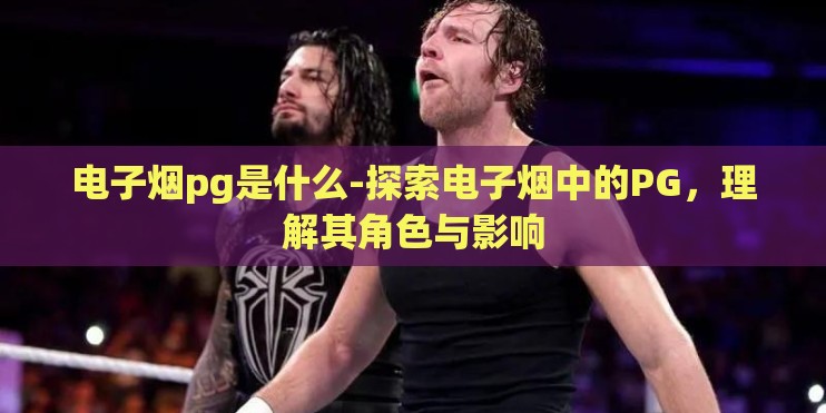 电子烟pg是什么-探索电子烟中的PG，理解其角色与影响