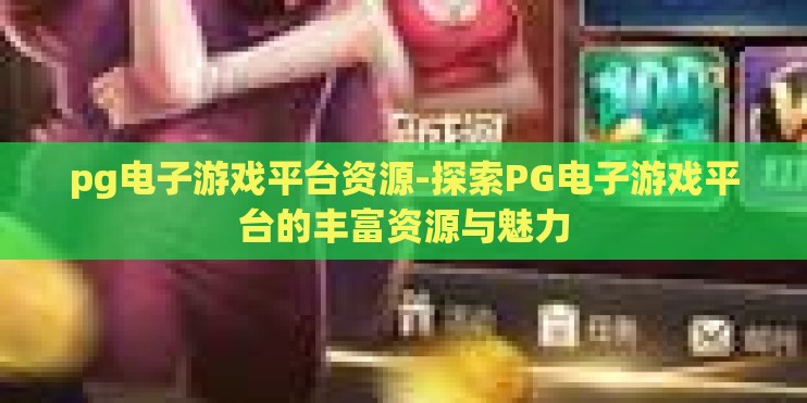 pg电子游戏平台资源-探索PG电子游戏平台的丰富资源与魅力