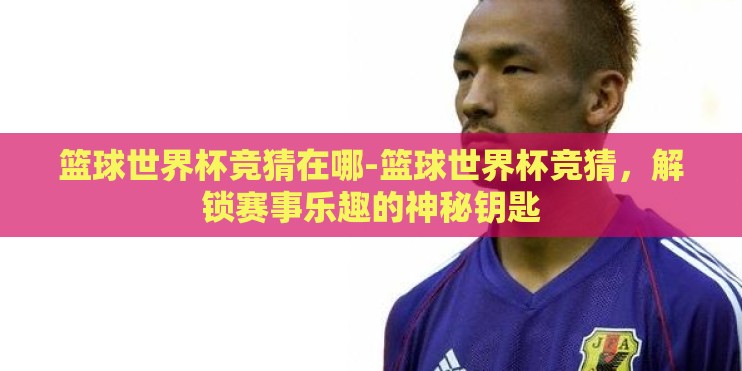 篮球世界杯竞猜在哪-篮球世界杯竞猜，解锁赛事乐趣的神秘钥匙