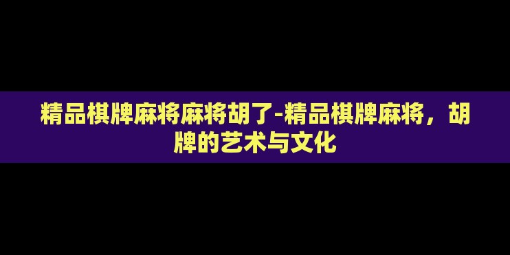 精品棋牌麻将麻将胡了-精品棋牌麻将，胡牌的艺术与文化