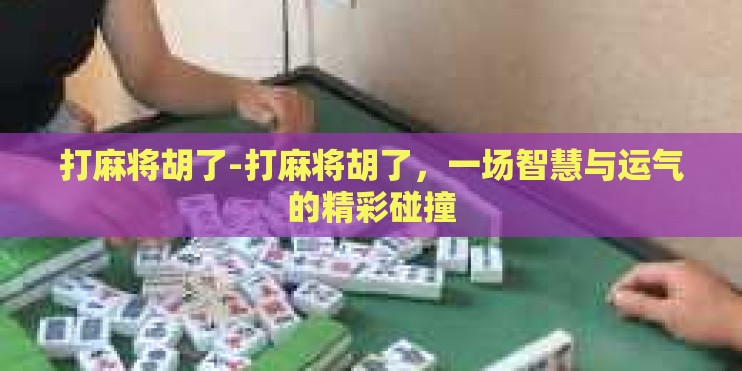 打麻将胡了-打麻将胡了，一场智慧与运气的精彩碰撞