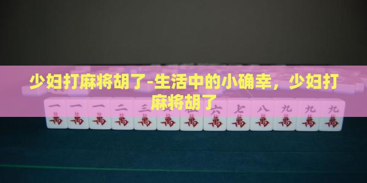 少妇打麻将胡了-生活中的小确幸，少妇打麻将胡了