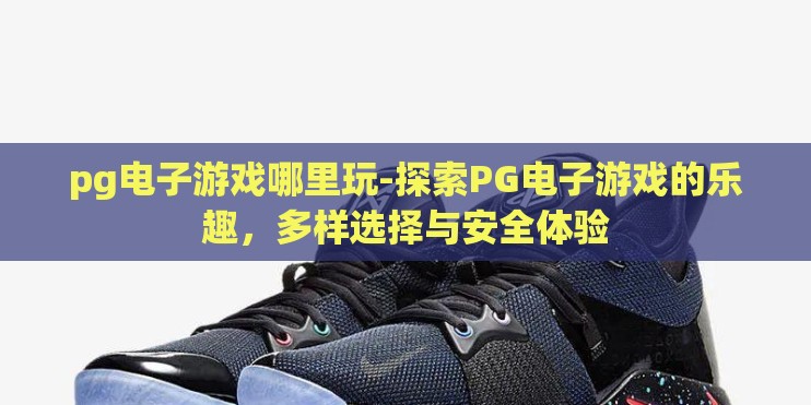 pg电子游戏哪里玩-探索PG电子游戏的乐趣，多样选择与安全体验