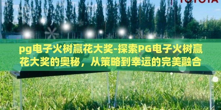 pg电子火树赢花大奖-探索PG电子火树赢花大奖的奥秘，从策略到幸运的完美融合