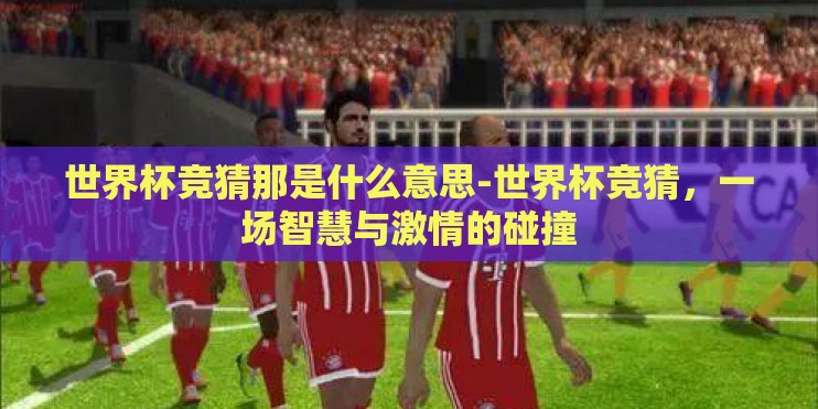 世界杯竞猜那是什么意思-世界杯竞猜，一场智慧与激情的碰撞