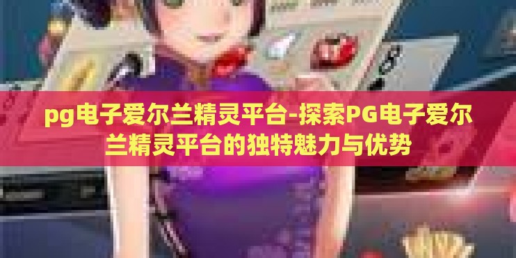 pg电子爱尔兰精灵平台-探索PG电子爱尔兰精灵平台的独特魅力与优势