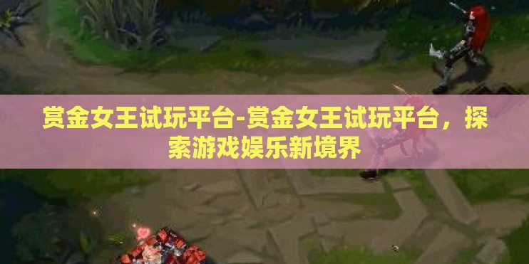 赏金女王试玩平台-赏金女王试玩平台，探索游戏娱乐新境界