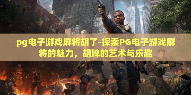 pg电子游戏麻将胡了-探索PG电子游戏麻将的魅力，胡牌的艺术与乐趣