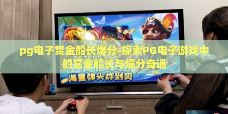 pg电子赏金船长爆分-探索PG电子游戏中的赏金船长与爆分奇遇