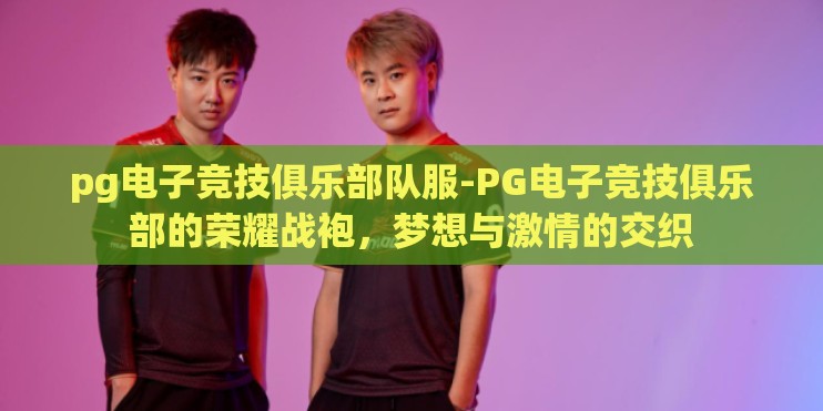 pg电子竞技俱乐部队服-PG电子竞技俱乐部的荣耀战袍，梦想与激情的交织